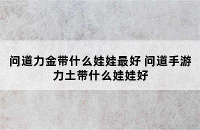 问道力金带什么娃娃最好 问道手游力土带什么娃娃好